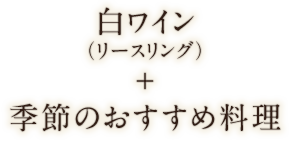 白ワイン（リースリング）＋季節のおすすめ料理