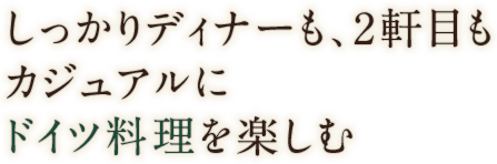 しっかりディナーも、2軒目もカジュアルにドイツ料理を楽しむ