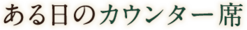 ある日のカウンター席