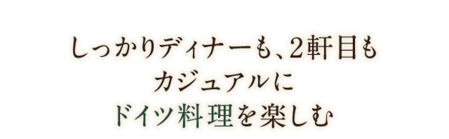 しっかりディナーも、2軒目もカジュアルにドイツ料理を楽しむ